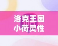 洛克王國小荷靈性格推薦：打造最強(qiáng)伙伴，助你輕松征服游戲世界