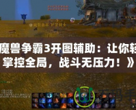 《魔獸爭霸3開圖輔助：讓你輕松掌控全局，戰(zhàn)斗無壓力！》