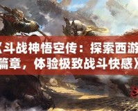 《斗戰(zhàn)神悟空傳：探索西游新篇章，體驗(yàn)極致戰(zhàn)斗快感》
