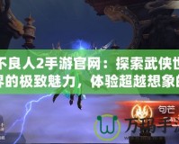 不良人2手游官網(wǎng)：探索武俠世界的極致魅力，體驗(yàn)超越想象的戰(zhàn)斗快感