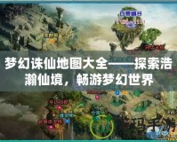 夢幻誅仙地圖大全——探索浩瀚仙境，暢游夢幻世界