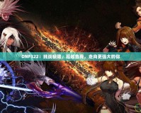 DNF322：挑戰(zhàn)極限，超越自我，走向更強(qiáng)大的你