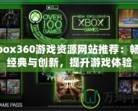Xbox360游戲資源網(wǎng)站推薦：暢享經(jīng)典與創(chuàng)新，提升游戲體驗(yàn)
