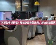 CF解封申訴教程：輕松恢復(fù)你的賬號(hào)，解決封禁困擾