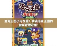 洛克王國小何在哪？解鎖洛克王國的新奇冒險(xiǎn)之旅！