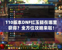 110版本DNF紅玉髓在哪里獲得？全方位攻略來啦！