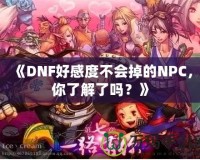 《DNF好感度不會掉的NPC，你了解了嗎？》
