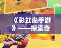 《彩虹島手游》——探索奇幻冒險(xiǎn)的樂園，開啟屬于你的島嶼旅程！
