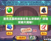 洛克王國的技能石怎么獲得的？詳細攻略大揭秘！