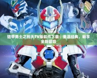 鎧甲勇士之刑天TV版軟件下載：重溫經(jīng)典，暢享全新冒險