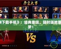《拳皇98下載手機》：經(jīng)典重現(xiàn)，隨時隨地重溫街機之夢！