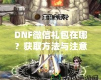 DNF微信禮包在哪？獲取方法與注意事項全解析