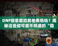 DNF徽章能給其他角色嗎？揭秘這些你可能不知道的“隱秘”功能！
