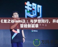 《龍之谷iami》：與夢想同行，開啟冒險新篇章
