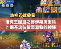 洛克王國魔之博伊斯厲害嗎？揭開這位傳奇寵物的神秘面紗