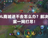 LOL商城進不去怎么辦？解決方案一網(wǎng)打盡！