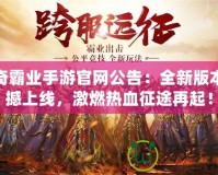 傳奇霸業(yè)手游官網(wǎng)公告：全新版本震撼上線，激燃熱血征途再起！