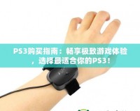 PS3購(gòu)買指南：暢享極致游戲體驗(yàn)，選擇最適合你的PS3！