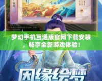 夢(mèng)幻手機(jī)互通版官網(wǎng)下載安裝，暢享全新游戲體驗(yàn)！