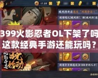 4399火影忍者OL下架了嗎？這款經(jīng)典手游還能玩嗎？