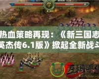 熱血策略再現(xiàn)：《新三國志英杰傳6.1版》掀起全新戰(zhàn)斗浪潮！