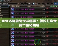 DNF名稱裝飾卡從哪買？輕松打造專屬個性化角色