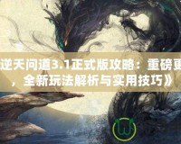 《逆天問道3.1正式版攻略：重磅更新，全新玩法解析與實用技巧》