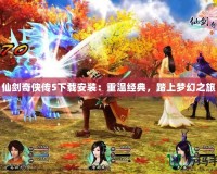 仙劍奇?zhèn)b傳5下載安裝：重溫經典，踏上夢幻之旅