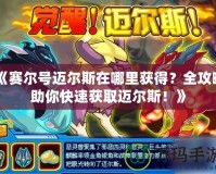 《賽爾號(hào)邁爾斯在哪里獲得？全攻略助你快速獲取邁爾斯！》