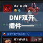DNF雙開插件——讓你的游戲體驗飛躍提升，暢享雙倍樂趣！