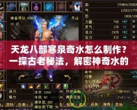 天龍八部寒泉奇水怎么制作？一探古老秘法，解密神奇水的魅力