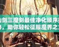 仙劍三魔劍最佳凈化順序揭秘，助你輕松征服魔界之力！