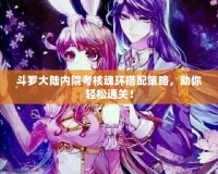 斗羅大陸內(nèi)院考核魂環(huán)搭配策略，助你輕松通關(guān)！