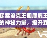 探索洛克王國麋鹿王的神秘力量，揭開森林王者的傳奇面紗
