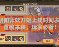 陰陽(yáng)師妖刀姬上線時(shí)間表，重磅來(lái)襲，玩家必看！