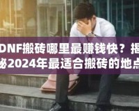DNF搬磚哪里最賺錢快？揭秘2024年最適合搬磚的地點(diǎn)！