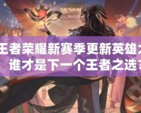 《王者榮耀新賽季更新英雄大揭秘，誰才是下一個(gè)王者之選？》