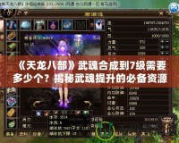 《天龍八部》武魂合成到7級需要多少個？揭秘武魂提升的必備資源與策略！
