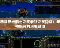 吞食天地荊州之戰(zhàn)最終之戰(zhàn)隱藏：未被揭開的歷史謎團(tuán)