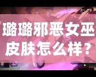 璐璐邪惡女巫皮膚怎么樣？揭秘超強(qiáng)視覺(jué)與玩法體驗(yàn)！