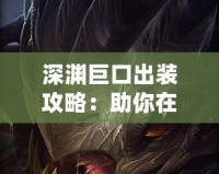 深淵巨口出裝攻略：助你在峽谷中制霸對(duì)手！