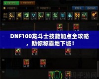 DNF100龍斗士技能加點全攻略，助你稱霸地下城！