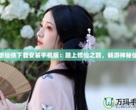 夢想仙俠下載安裝手機(jī)版：踏上修仙之路，暢游神秘仙界