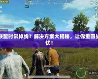 英雄聯(lián)盟時常掉線？解決方案大揭秘，讓你重回戰(zhàn)場無憂！