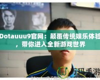 Dotauuu9官網(wǎng)：顛覆傳統(tǒng)娛樂體驗(yàn)，帶你進(jìn)入全新游戲世界