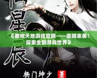 《傲視天地游戲官網(wǎng)——震撼來襲！探索全新游戲世界》