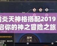 天諭炎天神格搭配2019：開啟你的神之冒險之旅！