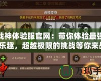 斗戰(zhàn)神體驗(yàn)服官網(wǎng)：帶你體驗(yàn)最強(qiáng)戰(zhàn)斗樂趣，超越極限的挑戰(zhàn)等你來戰(zhàn)！