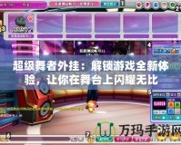 超級舞者外掛：解鎖游戲全新體驗，讓你在舞臺上閃耀無比