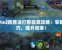 Dota2路西法打野高效攻略：掌握技巧，提升效率！